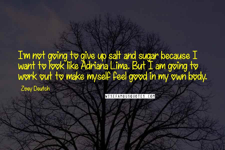 Zoey Deutch Quotes: I'm not going to give up salt and sugar because I want to look like Adriana Lima. But I am going to work out to make myself feel good in my own body.