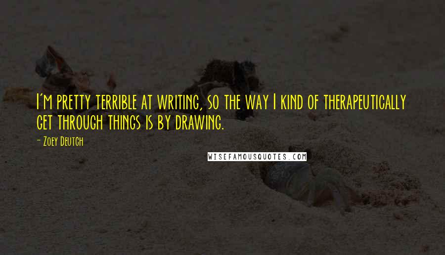 Zoey Deutch Quotes: I'm pretty terrible at writing, so the way I kind of therapeutically get through things is by drawing.