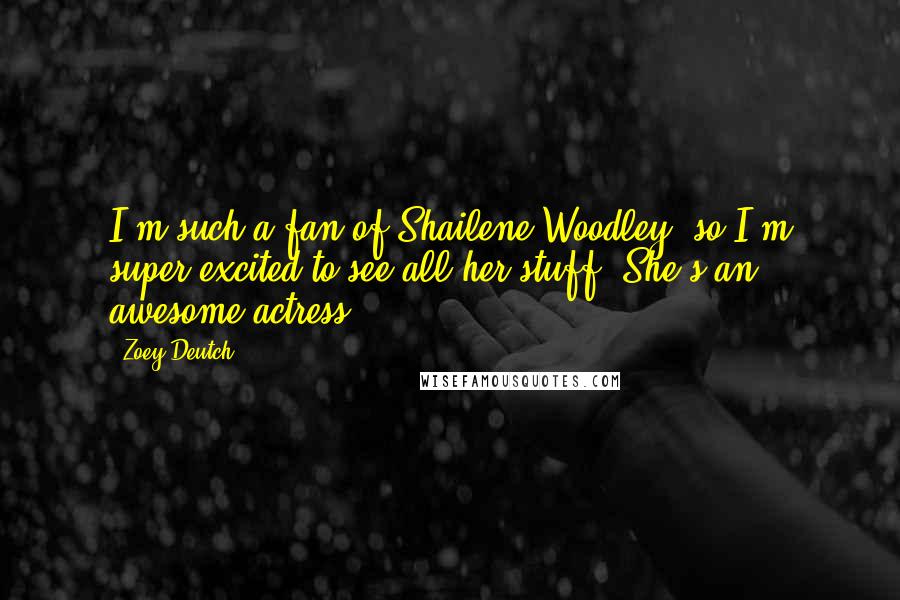 Zoey Deutch Quotes: I'm such a fan of Shailene Woodley, so I'm super excited to see all her stuff. She's an awesome actress.