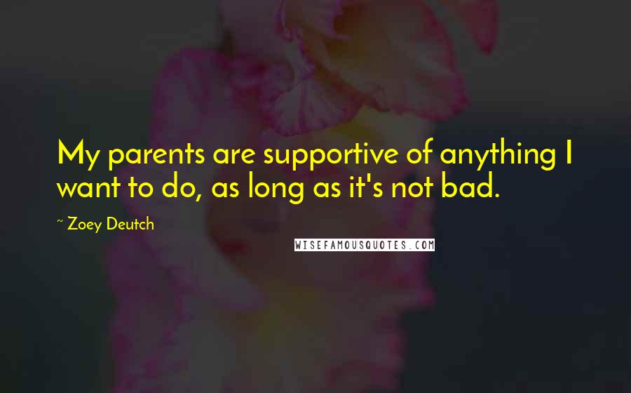 Zoey Deutch Quotes: My parents are supportive of anything I want to do, as long as it's not bad.