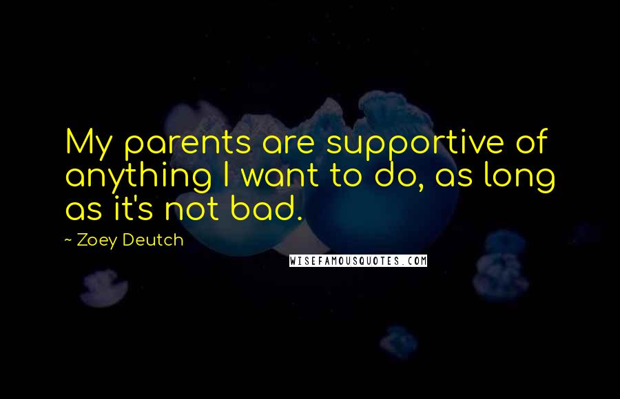 Zoey Deutch Quotes: My parents are supportive of anything I want to do, as long as it's not bad.