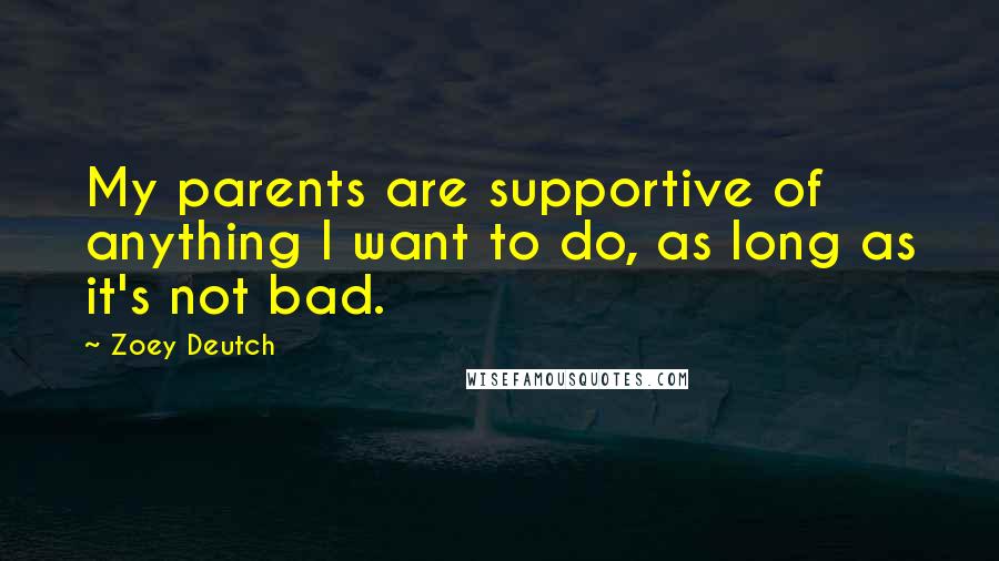 Zoey Deutch Quotes: My parents are supportive of anything I want to do, as long as it's not bad.