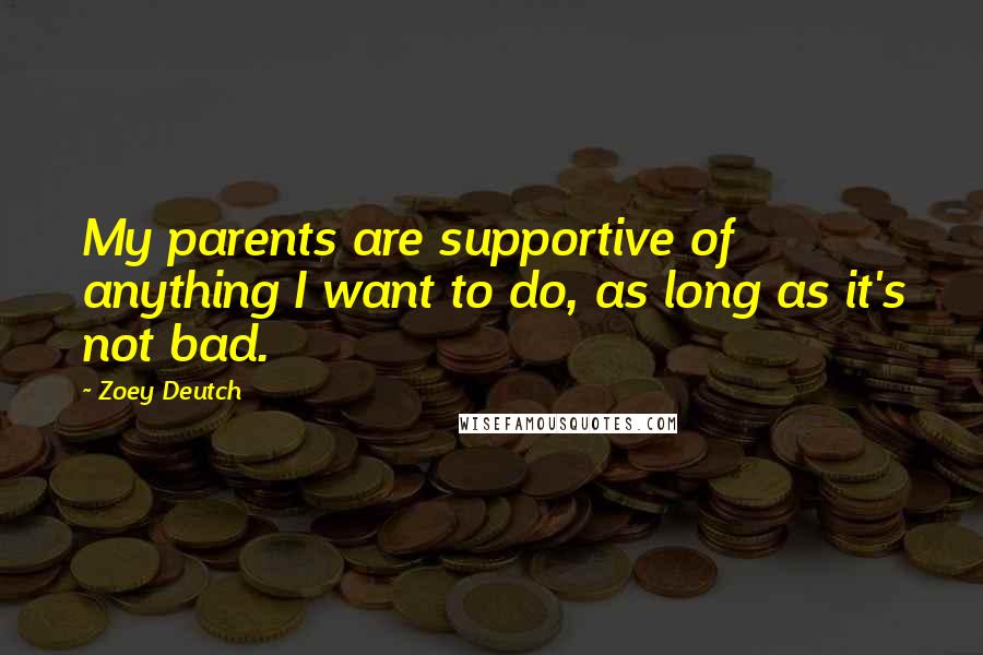 Zoey Deutch Quotes: My parents are supportive of anything I want to do, as long as it's not bad.