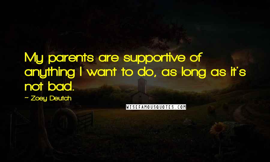 Zoey Deutch Quotes: My parents are supportive of anything I want to do, as long as it's not bad.