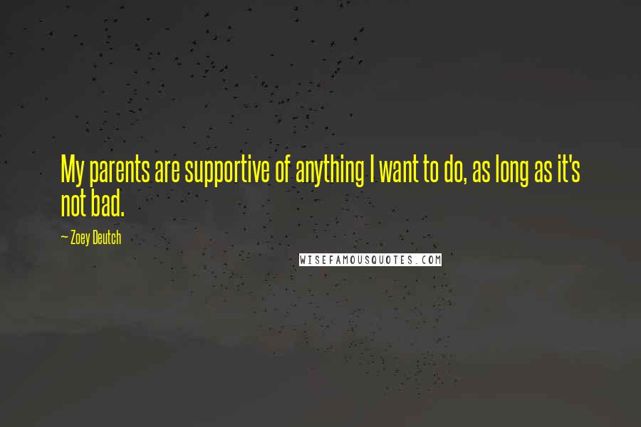 Zoey Deutch Quotes: My parents are supportive of anything I want to do, as long as it's not bad.