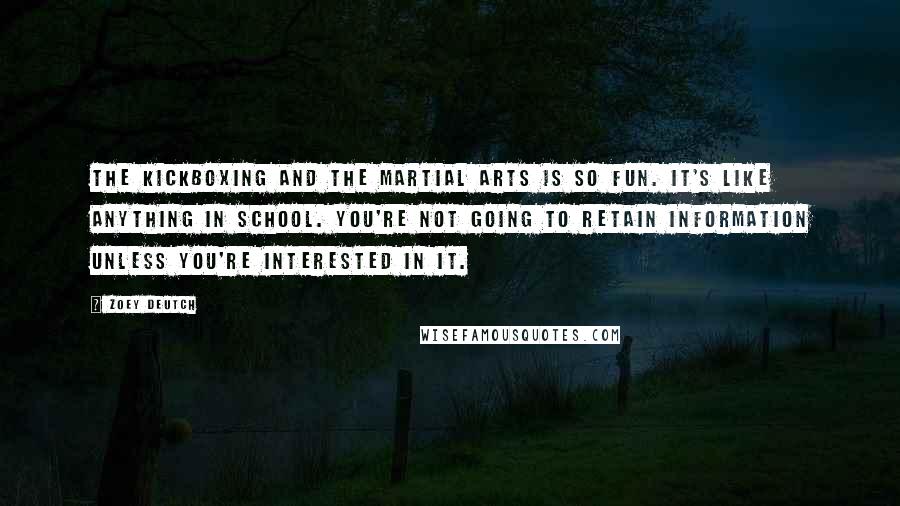 Zoey Deutch Quotes: The kickboxing and the martial arts is so fun. It's like anything in school. You're not going to retain information unless you're interested in it.