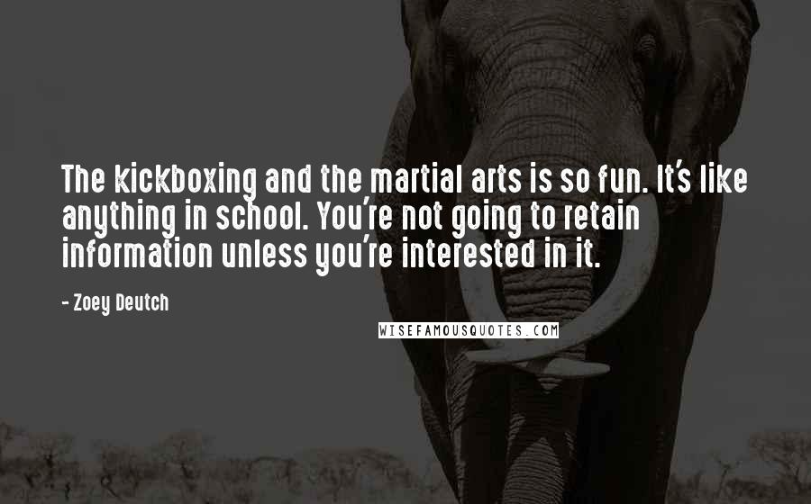 Zoey Deutch Quotes: The kickboxing and the martial arts is so fun. It's like anything in school. You're not going to retain information unless you're interested in it.