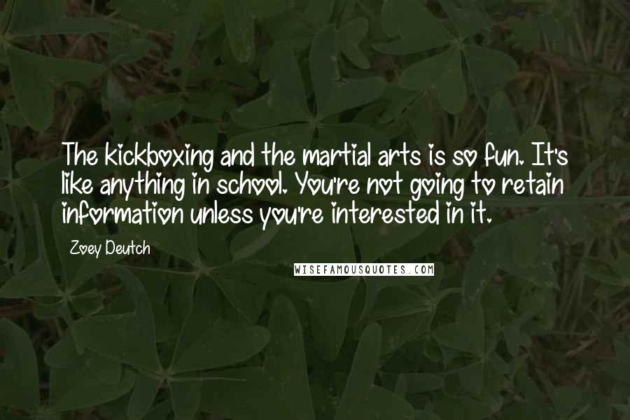 Zoey Deutch Quotes: The kickboxing and the martial arts is so fun. It's like anything in school. You're not going to retain information unless you're interested in it.