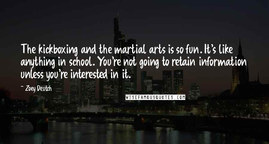Zoey Deutch Quotes: The kickboxing and the martial arts is so fun. It's like anything in school. You're not going to retain information unless you're interested in it.