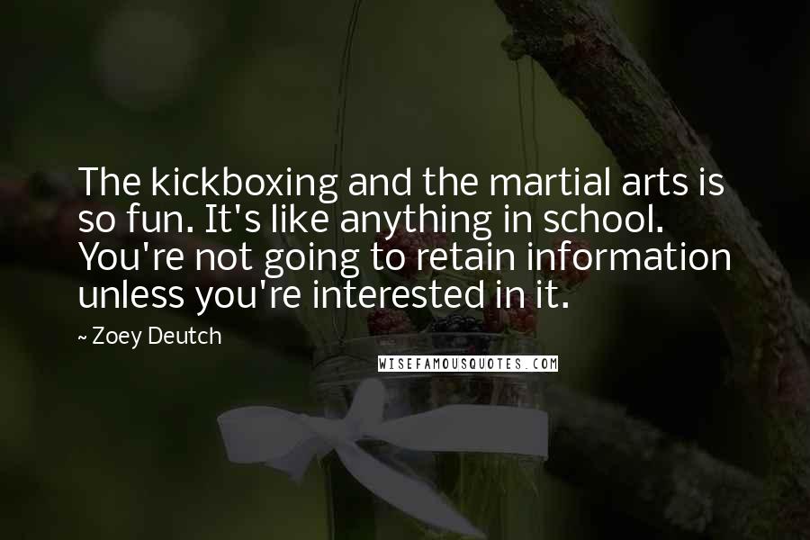 Zoey Deutch Quotes: The kickboxing and the martial arts is so fun. It's like anything in school. You're not going to retain information unless you're interested in it.