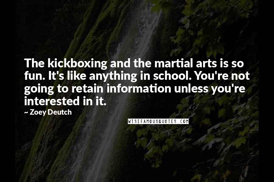 Zoey Deutch Quotes: The kickboxing and the martial arts is so fun. It's like anything in school. You're not going to retain information unless you're interested in it.