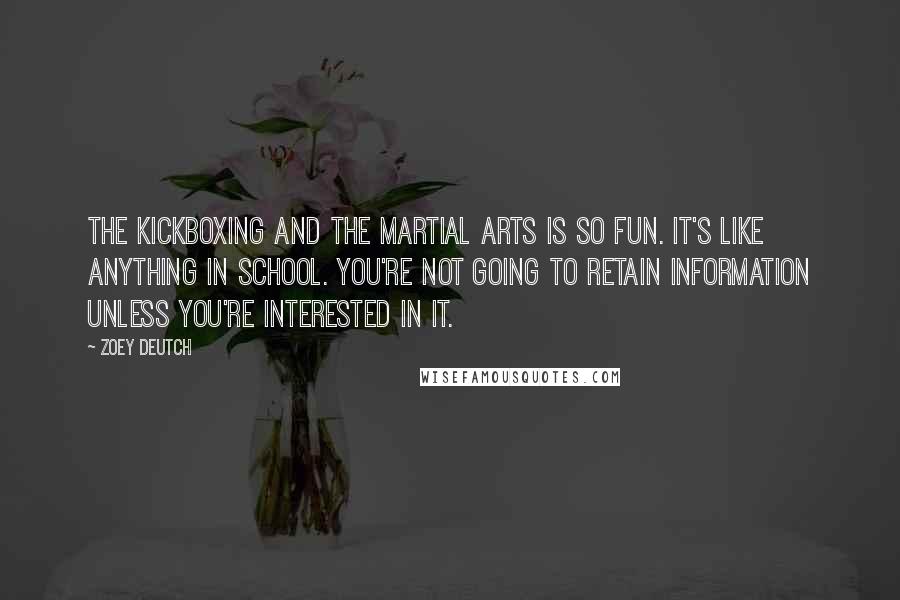 Zoey Deutch Quotes: The kickboxing and the martial arts is so fun. It's like anything in school. You're not going to retain information unless you're interested in it.