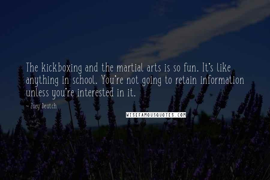 Zoey Deutch Quotes: The kickboxing and the martial arts is so fun. It's like anything in school. You're not going to retain information unless you're interested in it.