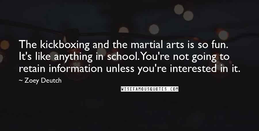 Zoey Deutch Quotes: The kickboxing and the martial arts is so fun. It's like anything in school. You're not going to retain information unless you're interested in it.