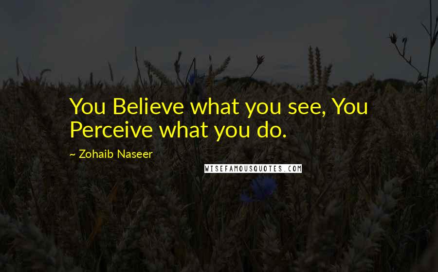 Zohaib Naseer Quotes: You Believe what you see, You Perceive what you do.