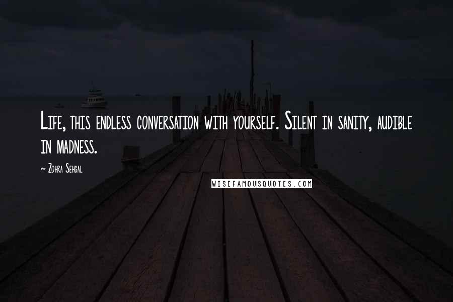 Zohra Sehgal Quotes: Life, this endless conversation with yourself. Silent in sanity, audible in madness.