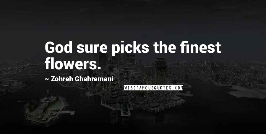 Zohreh Ghahremani Quotes: God sure picks the finest flowers.
