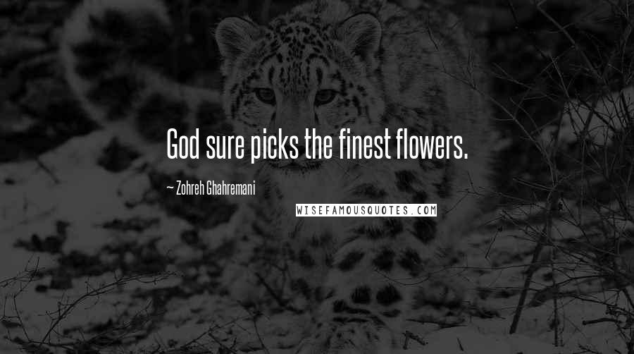 Zohreh Ghahremani Quotes: God sure picks the finest flowers.