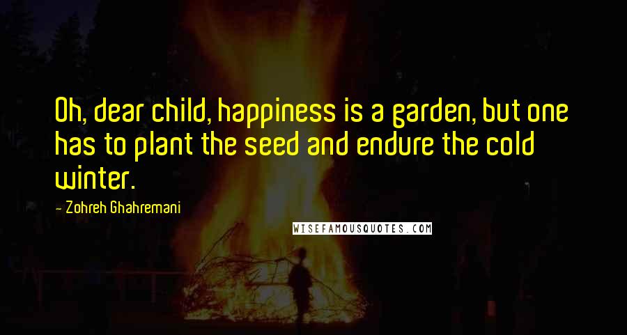 Zohreh Ghahremani Quotes: Oh, dear child, happiness is a garden, but one has to plant the seed and endure the cold winter.