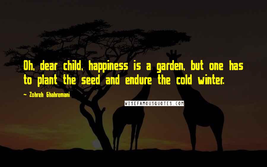 Zohreh Ghahremani Quotes: Oh, dear child, happiness is a garden, but one has to plant the seed and endure the cold winter.