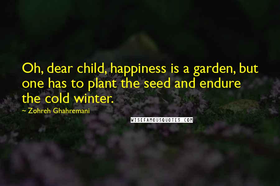 Zohreh Ghahremani Quotes: Oh, dear child, happiness is a garden, but one has to plant the seed and endure the cold winter.