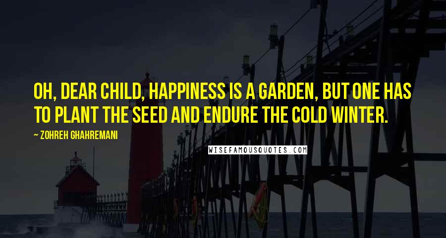Zohreh Ghahremani Quotes: Oh, dear child, happiness is a garden, but one has to plant the seed and endure the cold winter.