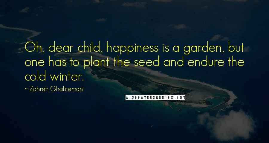 Zohreh Ghahremani Quotes: Oh, dear child, happiness is a garden, but one has to plant the seed and endure the cold winter.