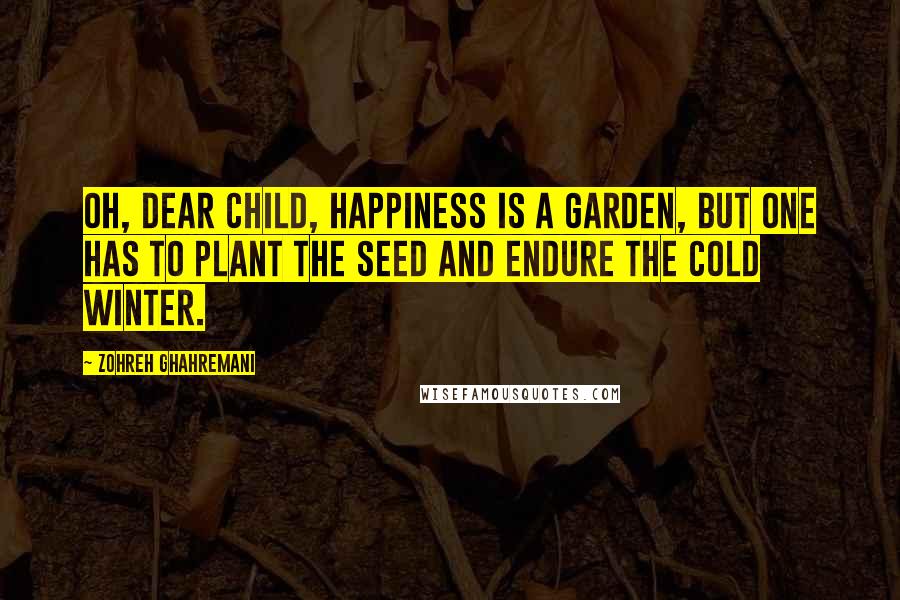 Zohreh Ghahremani Quotes: Oh, dear child, happiness is a garden, but one has to plant the seed and endure the cold winter.
