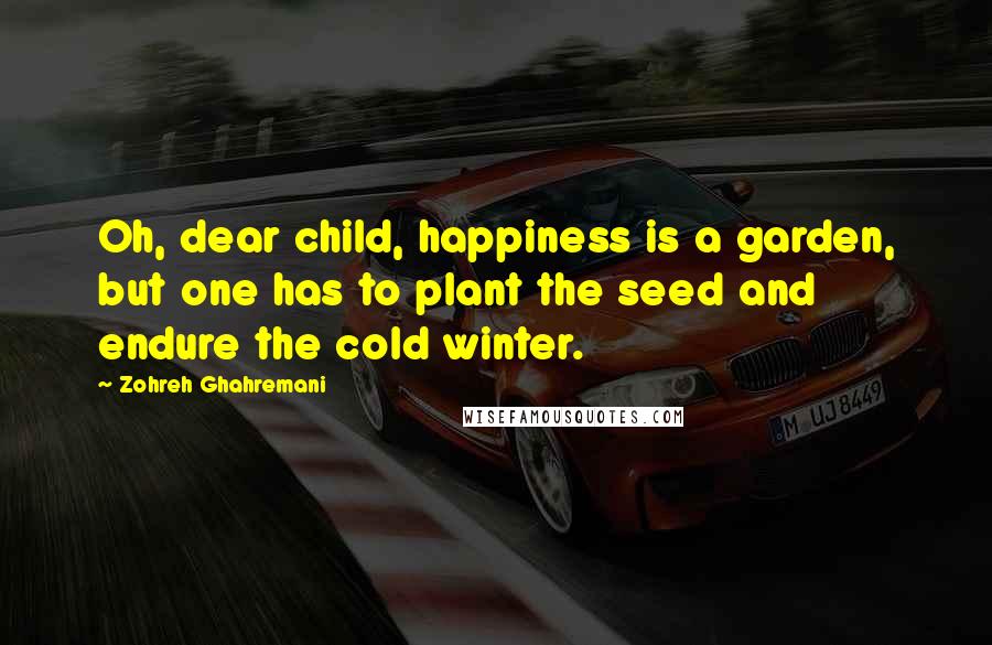 Zohreh Ghahremani Quotes: Oh, dear child, happiness is a garden, but one has to plant the seed and endure the cold winter.