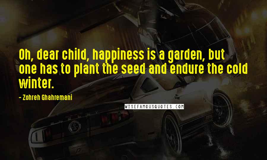 Zohreh Ghahremani Quotes: Oh, dear child, happiness is a garden, but one has to plant the seed and endure the cold winter.
