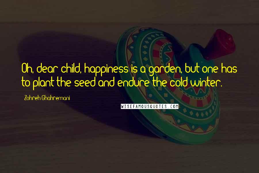 Zohreh Ghahremani Quotes: Oh, dear child, happiness is a garden, but one has to plant the seed and endure the cold winter.