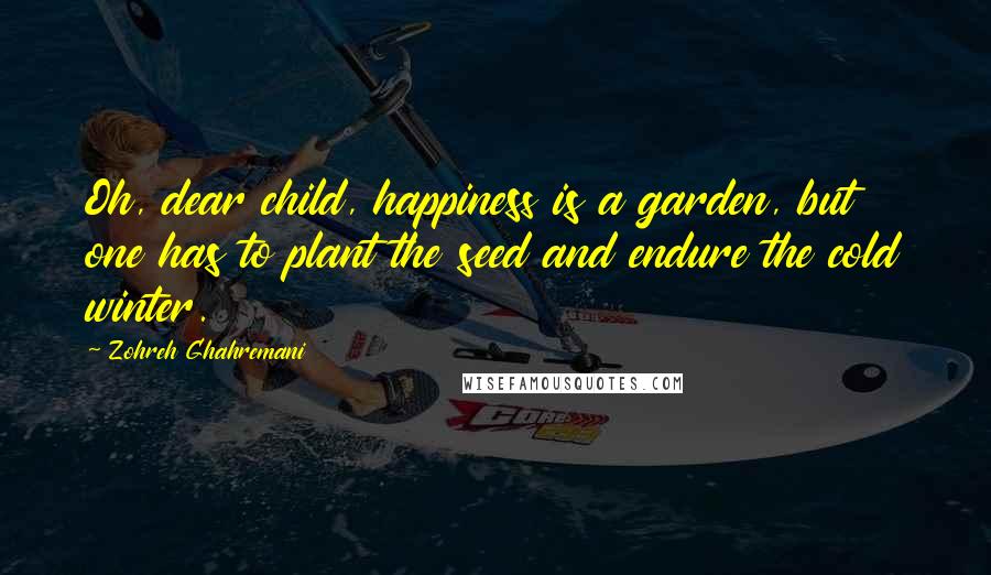 Zohreh Ghahremani Quotes: Oh, dear child, happiness is a garden, but one has to plant the seed and endure the cold winter.