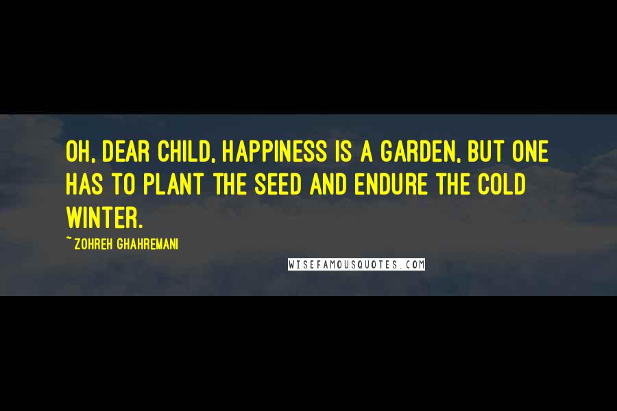 Zohreh Ghahremani Quotes: Oh, dear child, happiness is a garden, but one has to plant the seed and endure the cold winter.
