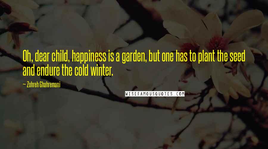 Zohreh Ghahremani Quotes: Oh, dear child, happiness is a garden, but one has to plant the seed and endure the cold winter.