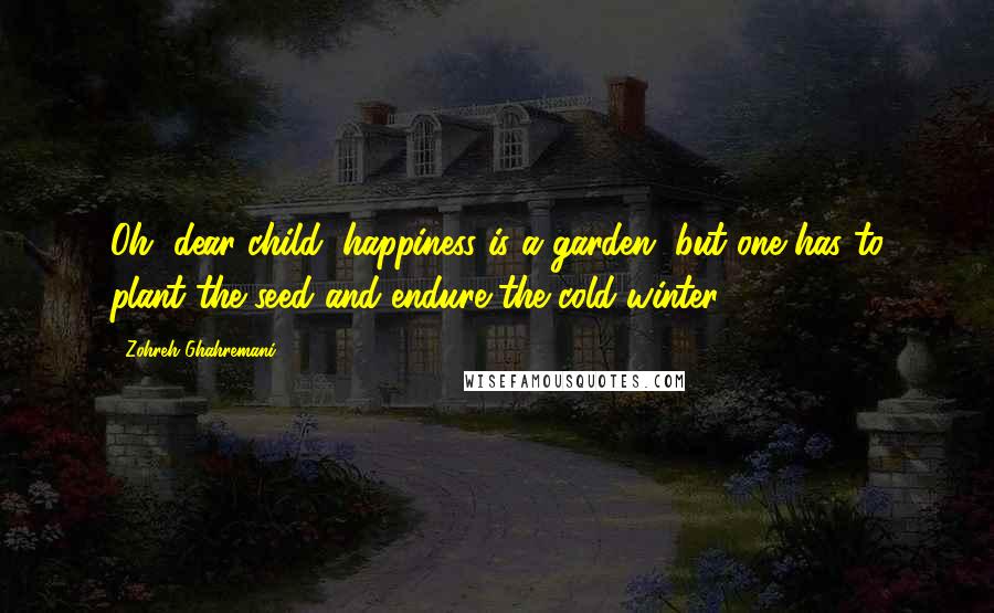 Zohreh Ghahremani Quotes: Oh, dear child, happiness is a garden, but one has to plant the seed and endure the cold winter.