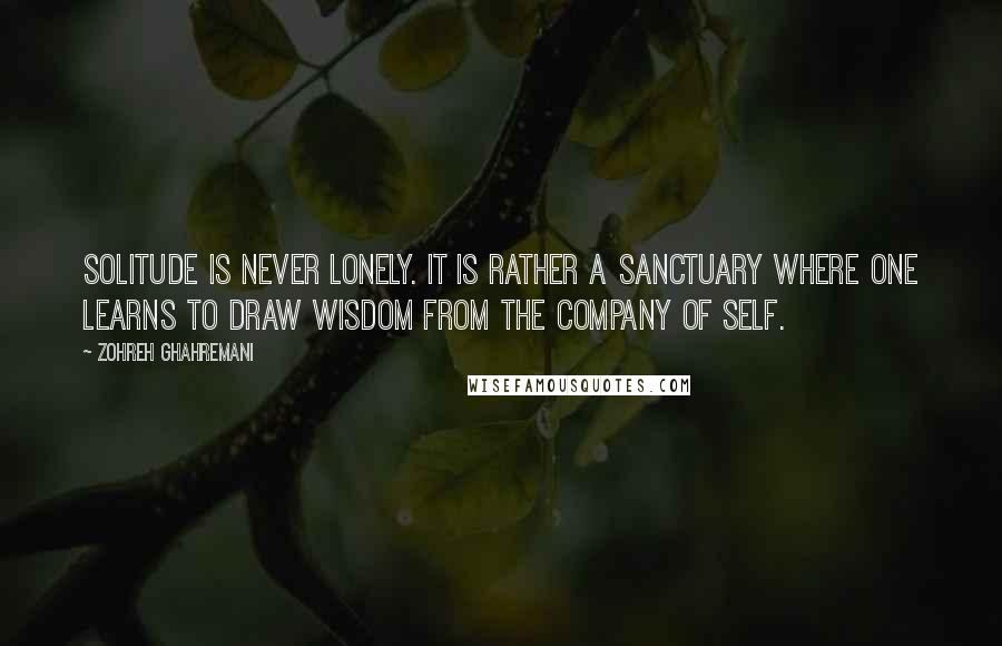 Zohreh Ghahremani Quotes: Solitude is never lonely. It is rather a sanctuary where one learns to draw wisdom from the company of self.