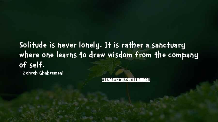 Zohreh Ghahremani Quotes: Solitude is never lonely. It is rather a sanctuary where one learns to draw wisdom from the company of self.