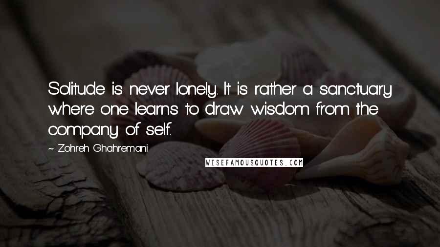 Zohreh Ghahremani Quotes: Solitude is never lonely. It is rather a sanctuary where one learns to draw wisdom from the company of self.