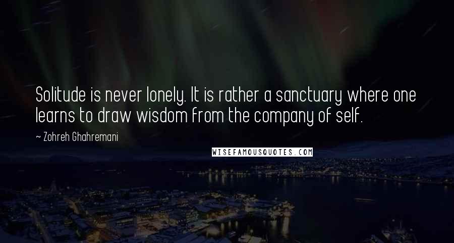 Zohreh Ghahremani Quotes: Solitude is never lonely. It is rather a sanctuary where one learns to draw wisdom from the company of self.
