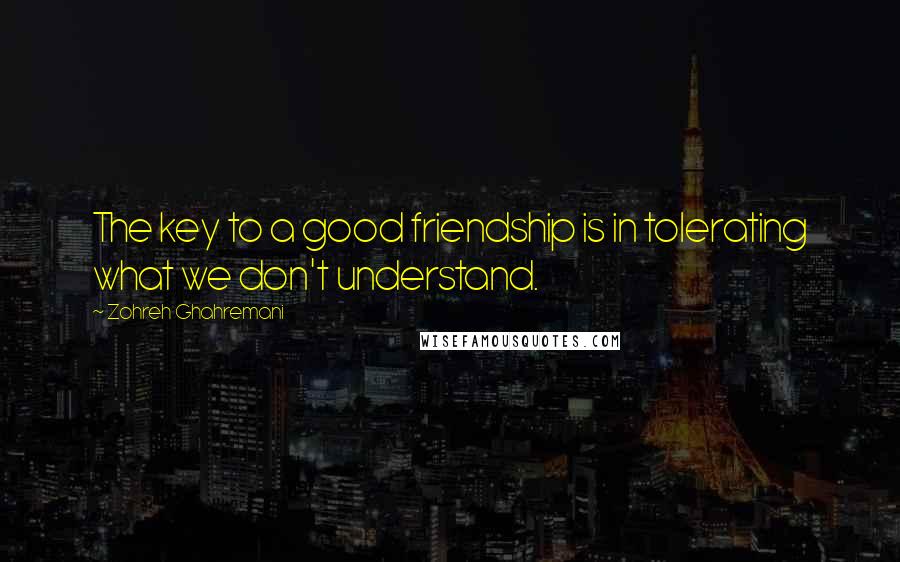 Zohreh Ghahremani Quotes: The key to a good friendship is in tolerating what we don't understand.