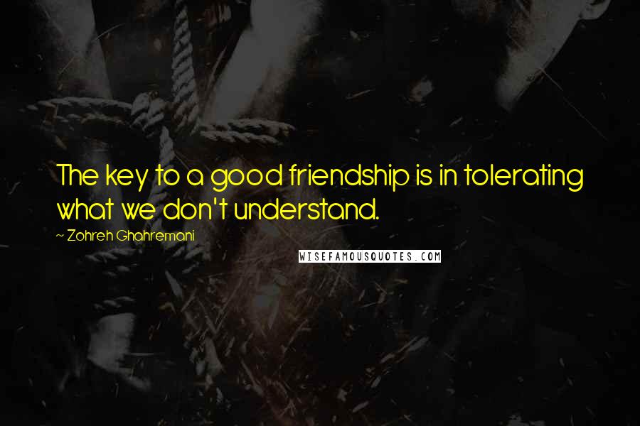 Zohreh Ghahremani Quotes: The key to a good friendship is in tolerating what we don't understand.