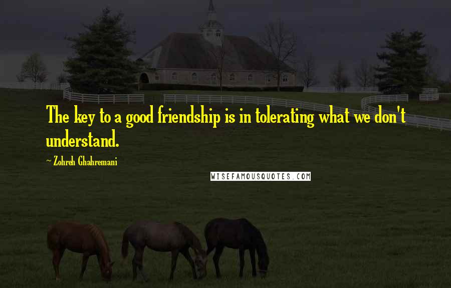 Zohreh Ghahremani Quotes: The key to a good friendship is in tolerating what we don't understand.