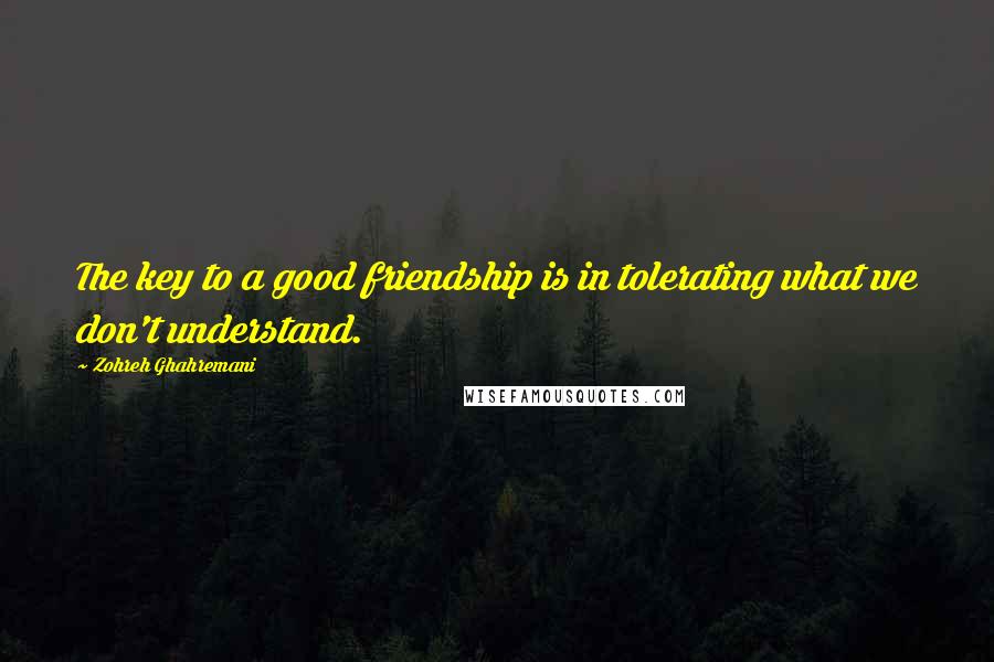 Zohreh Ghahremani Quotes: The key to a good friendship is in tolerating what we don't understand.