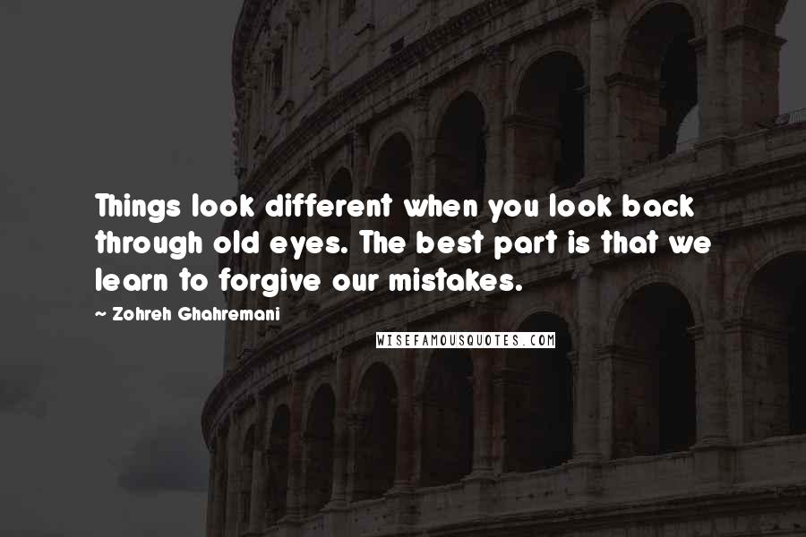 Zohreh Ghahremani Quotes: Things look different when you look back through old eyes. The best part is that we learn to forgive our mistakes.