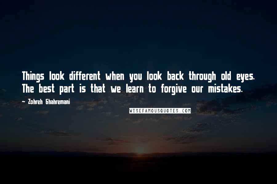 Zohreh Ghahremani Quotes: Things look different when you look back through old eyes. The best part is that we learn to forgive our mistakes.