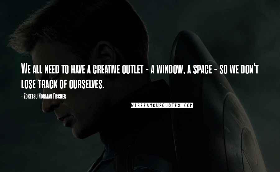 Zoketsu Norman Fischer Quotes: We all need to have a creative outlet - a window, a space - so we don't lose track of ourselves.