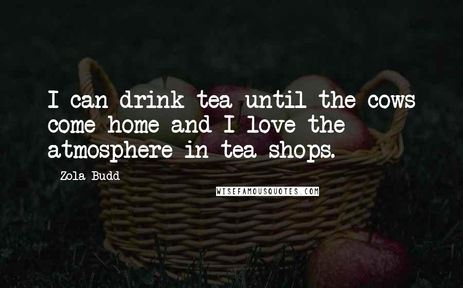 Zola Budd Quotes: I can drink tea until the cows come home and I love the atmosphere in tea-shops.