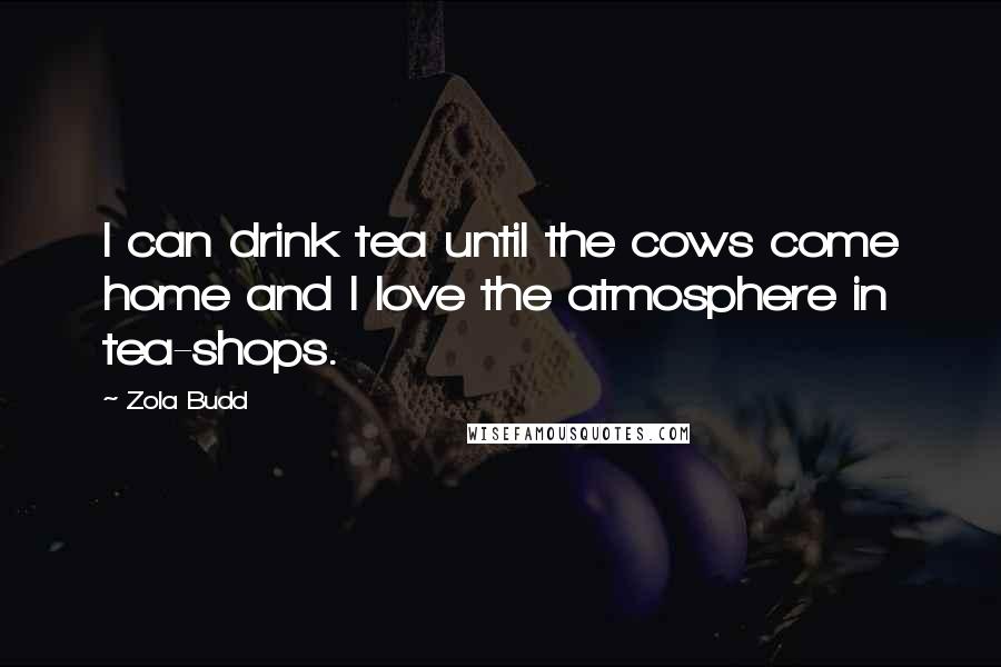 Zola Budd Quotes: I can drink tea until the cows come home and I love the atmosphere in tea-shops.