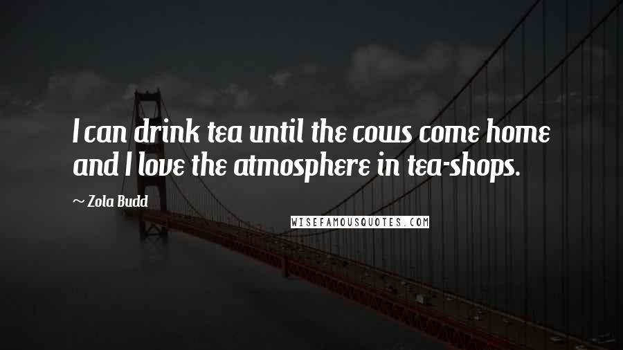 Zola Budd Quotes: I can drink tea until the cows come home and I love the atmosphere in tea-shops.