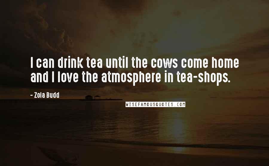 Zola Budd Quotes: I can drink tea until the cows come home and I love the atmosphere in tea-shops.